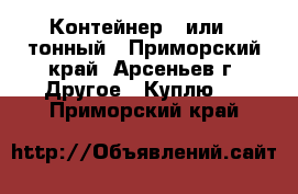 Контейнер 3 или 5 тонный - Приморский край, Арсеньев г. Другое » Куплю   . Приморский край